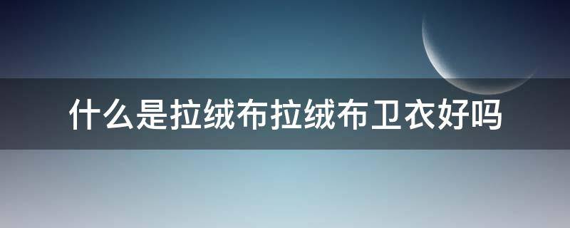 什么是拉绒布拉绒布卫衣好吗（拉绒布卫衣好不好）