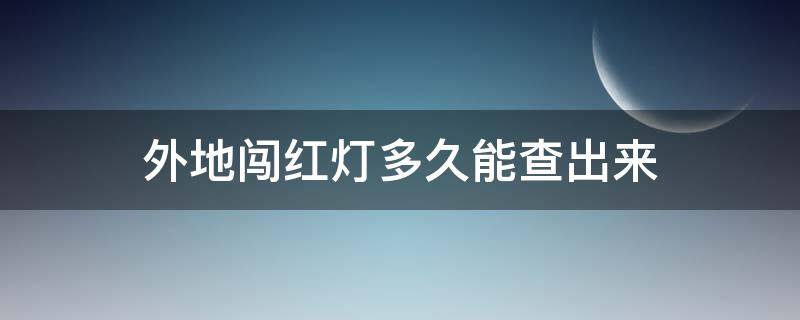 外地闯红灯多久能查出来 异地闯红绿灯多久可以查到