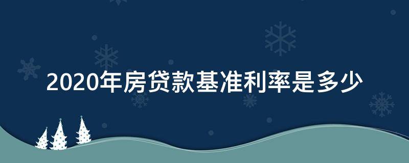 2020年房贷款基准利率是多少（2020年房贷的基准利率是多少）