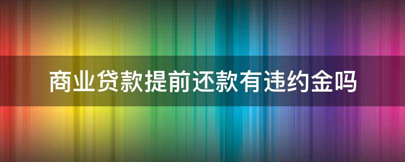 商业贷款提前还款有违约金吗（商业贷款提前还贷违约金）