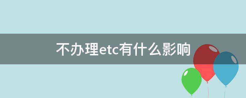 不办理etc有什么影响（etc不办理有没有关系）