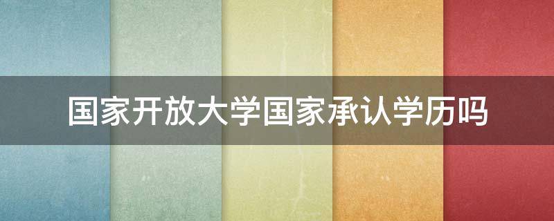 国家开放大学国家承认学历吗 国家开放大学国家承认学历吗?