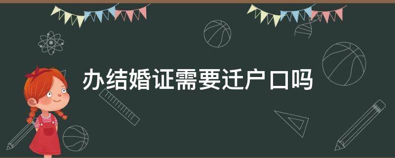 办结婚证需要迁户口吗 跨市办结婚证需要迁户口吗