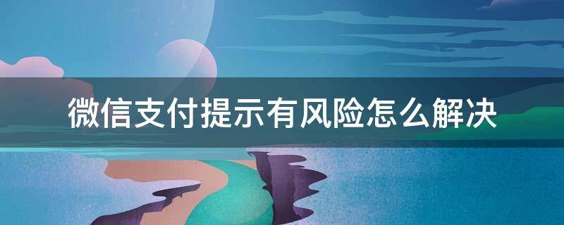 微信支付提示有风险怎么解决 微信提示支付有风险如何解决