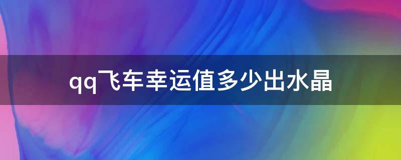 qq飞车幸运值多少出水晶（扣扣飞车幸运值多少可以抽到水晶）