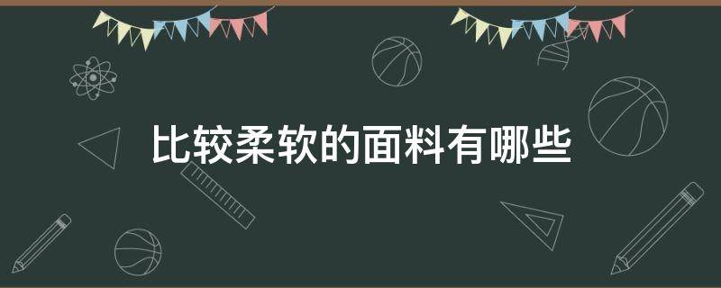 比较柔软的面料有哪些（柔软舒适的面料有哪些）