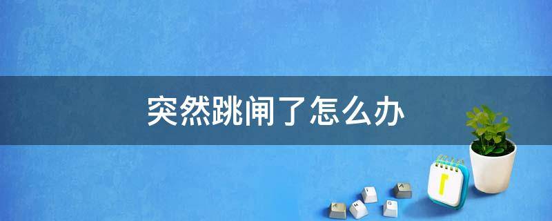 突然跳闸了怎么办 家里突然跳闸了怎么办