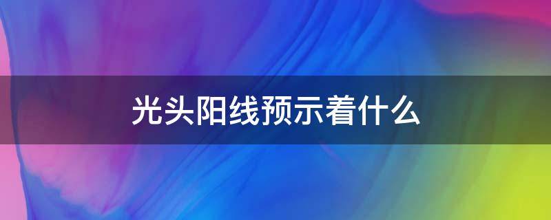 光头阳线预示着什么 光头阳线预示着什么,光头阳线的应用分析!