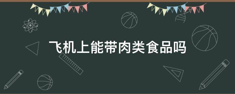 飞机上能带肉类食品吗（飞机上能不能带肉食品）