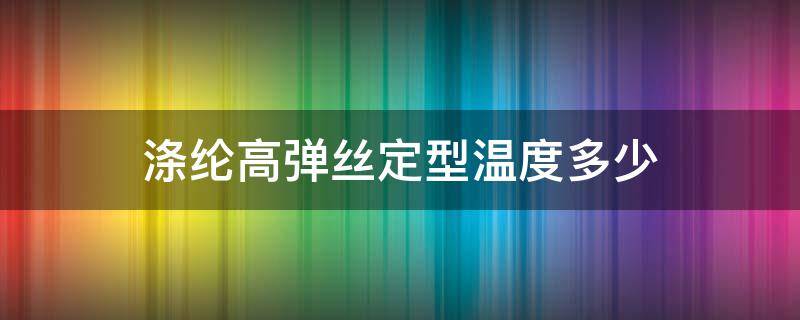 涤纶高弹丝定型温度多少 涤纶加捻丝定型温度时间