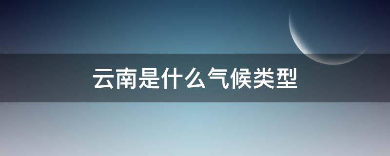 云南是什么气候类型（云南是什么气候类型,生产和生活的影响是什么?）