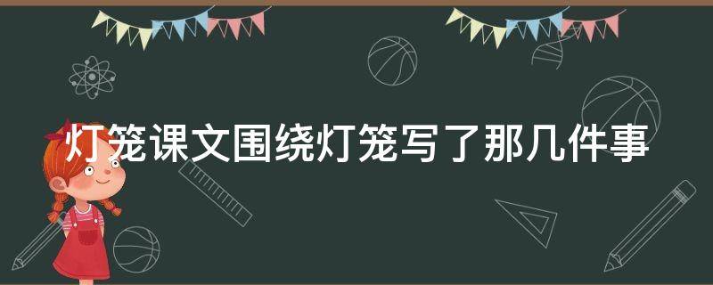 灯笼课文围绕灯笼写了那几件事 灯笼课文围绕灯笼写了那几件事情