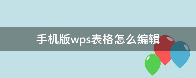 手机版wps表格怎么编辑（手机版wps表格怎么编辑表格）