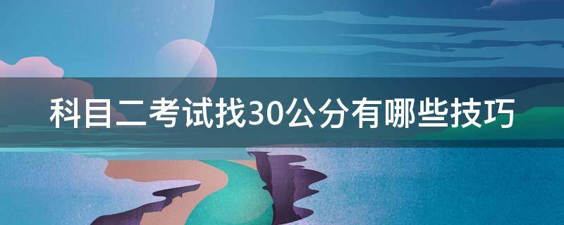 科目二考试找30公分有哪些技巧（科目二找三十公分怎么找）