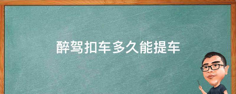 醉驾扣车多久能提车 醉驾扣车多长时间可以提车