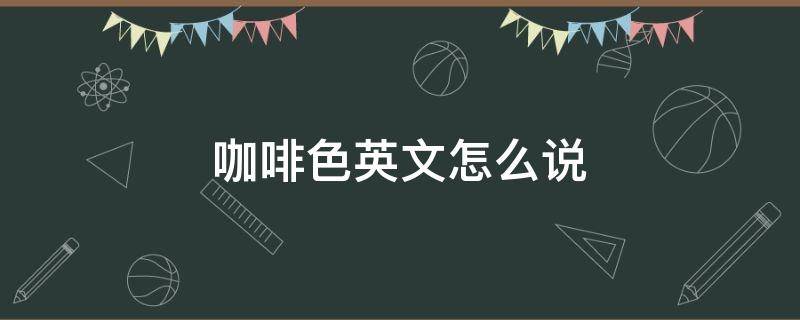 咖啡色英文怎么说 啡色英文怎么写怎么说