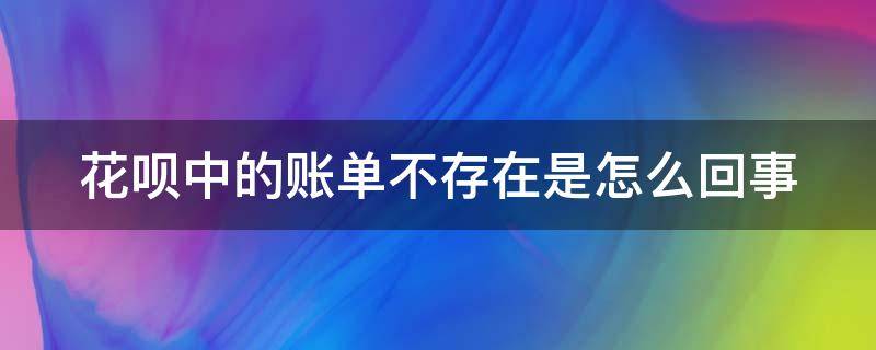 花呗中的账单不存在是怎么回事（花呗账单记录不存在是怎么回事）