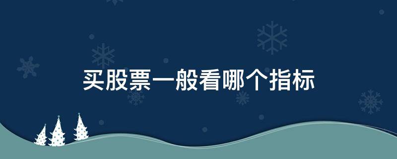 买股票一般看哪个指标（购买股票看什么指标好）