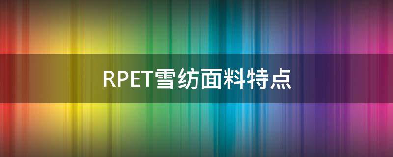 RPET雪纺面料特点（rpet面料的鉴别方法）