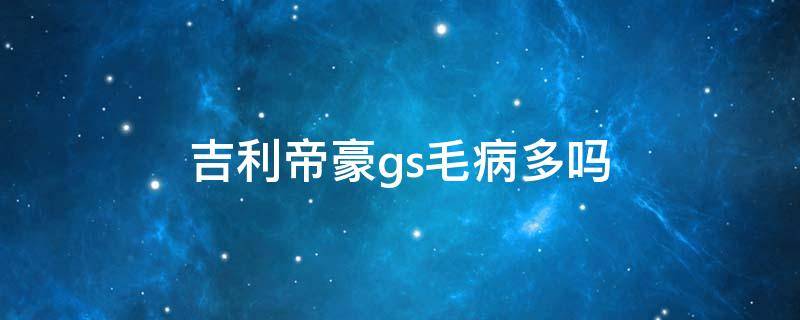 吉利帝豪gs毛病多吗（吉利帝豪gs优缺点解析）