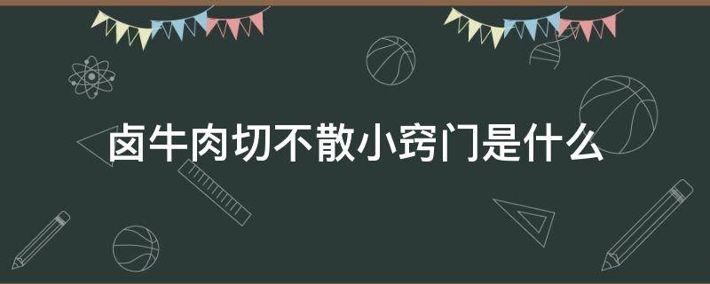 卤牛肉切不散小窍门是什么 牛肉怎么卤才不会切散