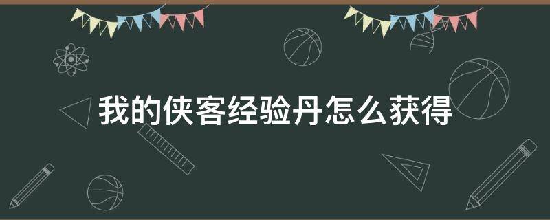 我的侠客经验丹怎么获得（我的侠客怎么快速获得经验丹）