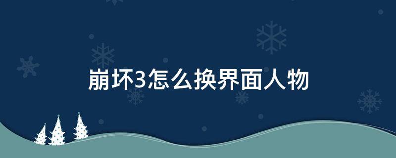 崩坏3怎么换界面人物（新版本崩坏3怎么换界面人物）