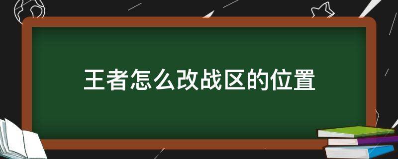 王者怎么改战区的位置（王者荣耀怎么改战区的位置）