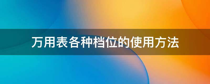 万用表各种档位的使用方法 万用表档位使用注意事项