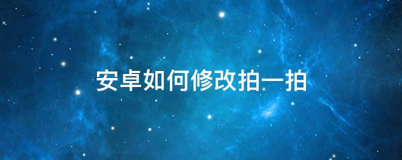 安卓如何修改拍一拍（安卓机拍一拍怎么改）