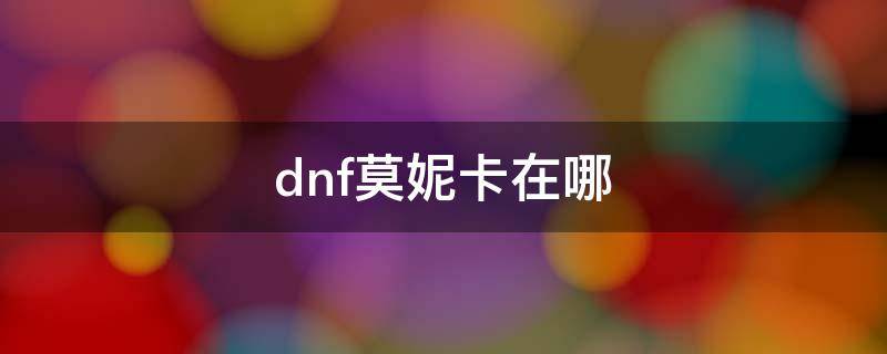 dnf莫妮卡在哪 dnf莫妮卡在哪里