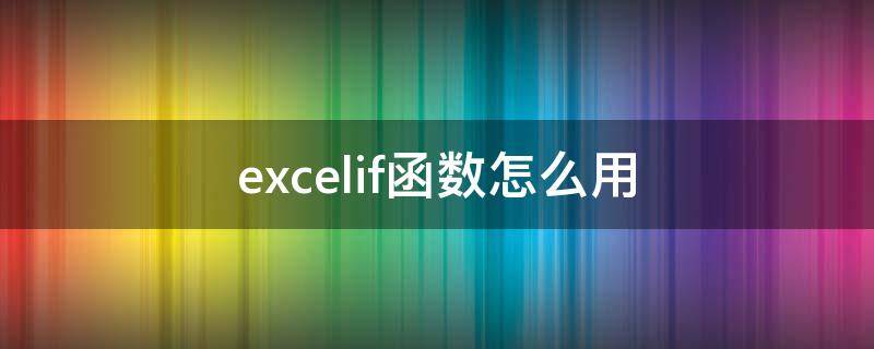 excelif函数怎么用 excelif函数怎么用四个条件