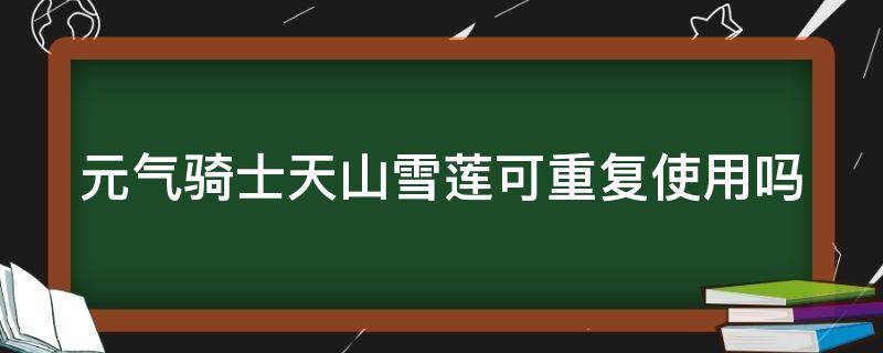 元气骑士天山雪莲可重复使用吗（元气骑士天山雪莲可以重复使用吗）