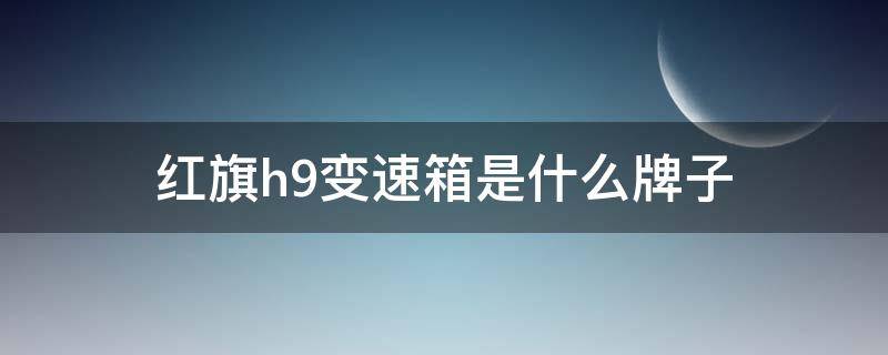 红旗h9变速箱是什么牌子 红旗h9的变速箱是什么牌子