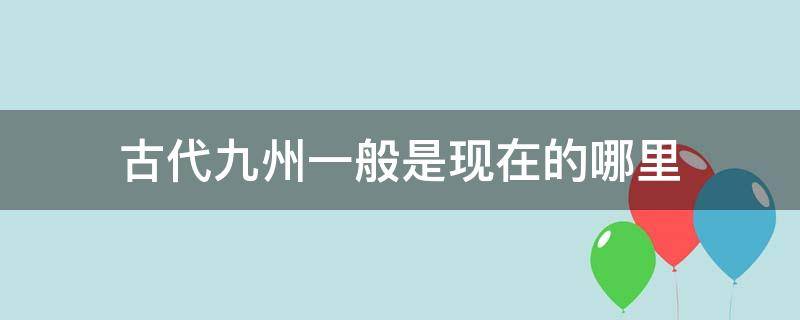 古代九州一般是现在的哪里 古代九州一般是现在的哪里城市