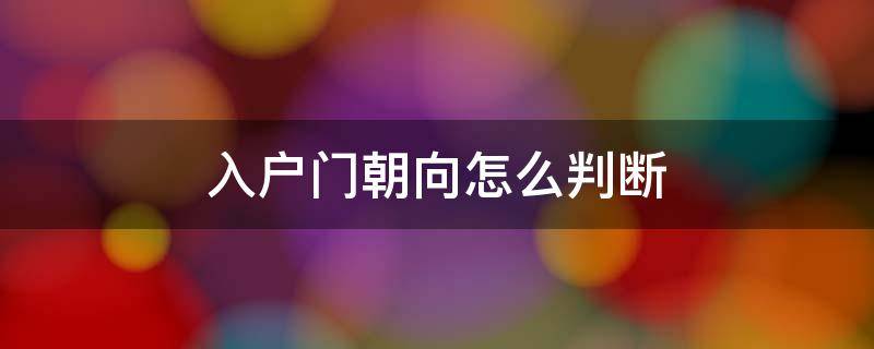 入户门朝向怎么判断 怎么判断入户门朝东还是朝西