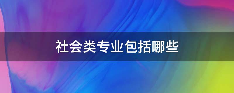 社会类专业包括哪些 社会工作专业是什么类专业