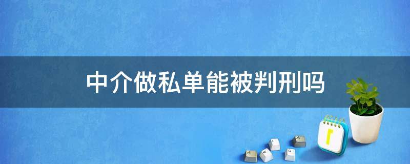 中介做私单能被判刑吗（房产中介做私单犯法吗）