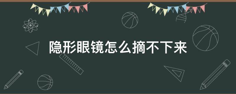 隐形眼镜怎么摘不下来（隐形眼镜摘不下来怎么办）