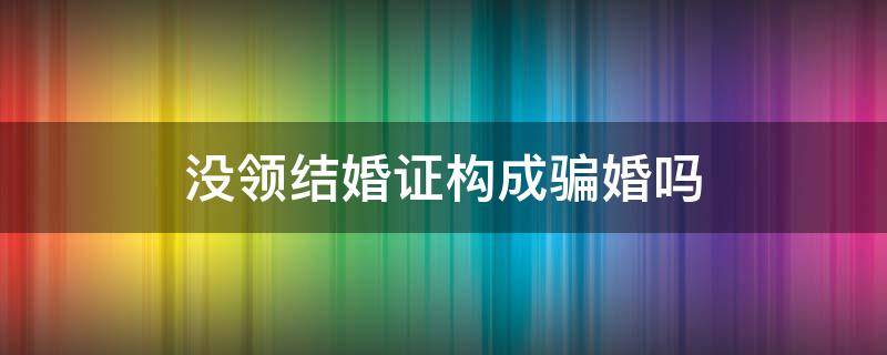 没领结婚证构成骗婚吗 办了婚礼不领证是骗婚吗