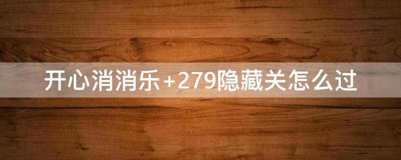 开心消消乐+279隐藏关怎么过（开心消消乐279隐藏关怎么过视频教程）