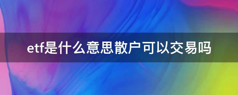 etf是什么意思散户可以交易吗（etf用什么交易）