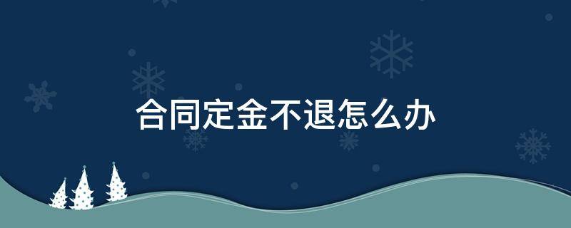 合同定金不退怎么办 定金没签合同能退吗