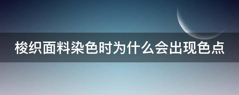 梭织面料染色时为什么会出现色点（梭织面料染色时为什么会出现色点的原因）