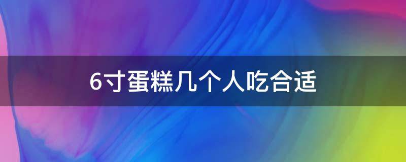 6寸蛋糕几个人吃合适（6个人吃几寸的蛋糕合适）