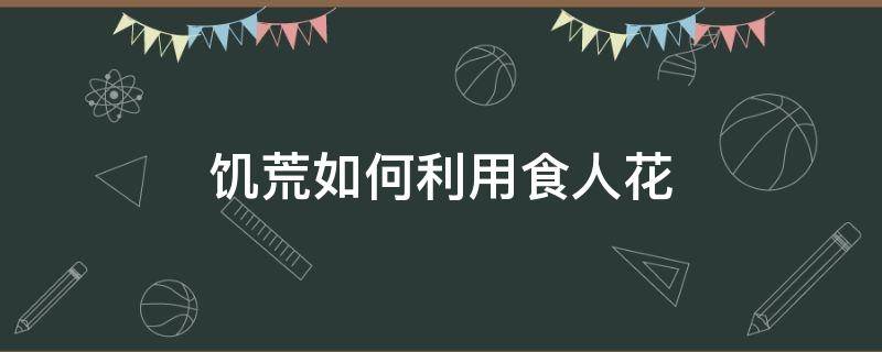 饥荒如何利用食人花（饥荒如何利用食人花收草）