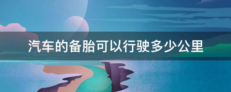 汽车的备胎可以行驶多少公里 家用轿车备胎可以行驶多少公里