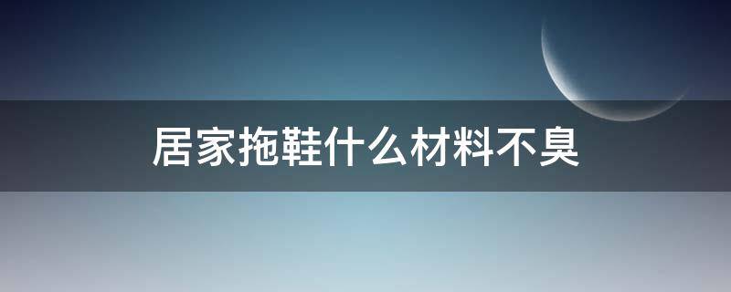 居家拖鞋什么材料不臭（居家拖鞋什么材质不臭）