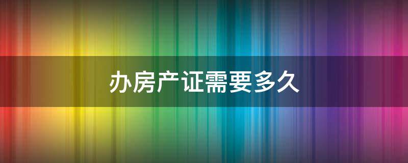 办房产证需要多久 办房产证需要多久可以拿到证