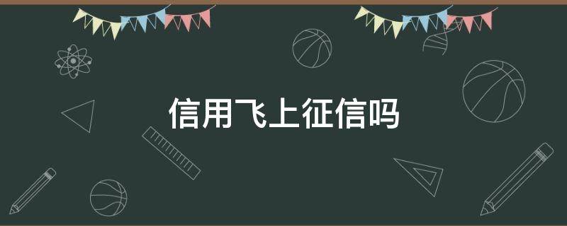 信用飞上征信吗 信用飞上征信吗2022